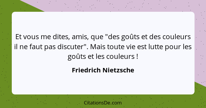 Et vous me dites, amis, que "des goûts et des couleurs il ne faut pas discuter". Mais toute vie est lutte pour les goûts et les... - Friedrich Nietzsche