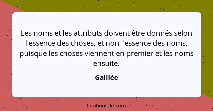 Les noms et les attributs doivent être donnés selon l'essence des choses, et non l'essence des noms, puisque les choses viennent en premier... - Galilée