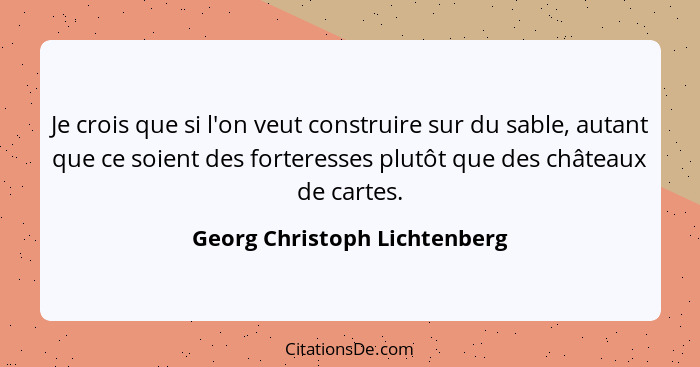 Je crois que si l'on veut construire sur du sable, autant que ce soient des forteresses plutôt que des châteaux de carte... - Georg Christoph Lichtenberg