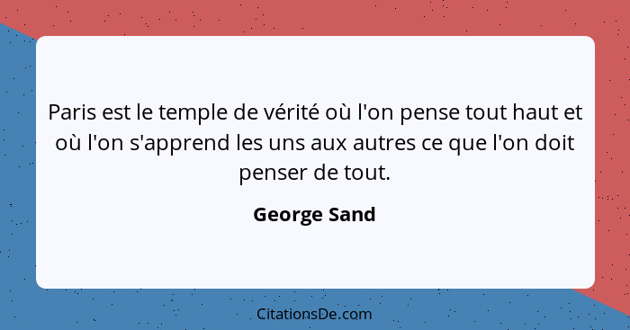 Paris est le temple de vérité où l'on pense tout haut et où l'on s'apprend les uns aux autres ce que l'on doit penser de tout.... - George Sand