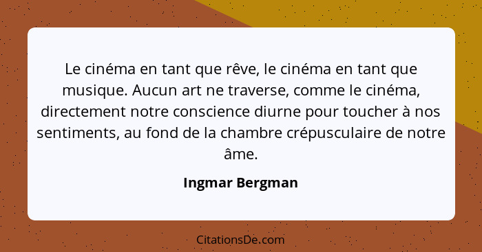 Le cinéma en tant que rêve, le cinéma en tant que musique. Aucun art ne traverse, comme le cinéma, directement notre conscience diurn... - Ingmar Bergman