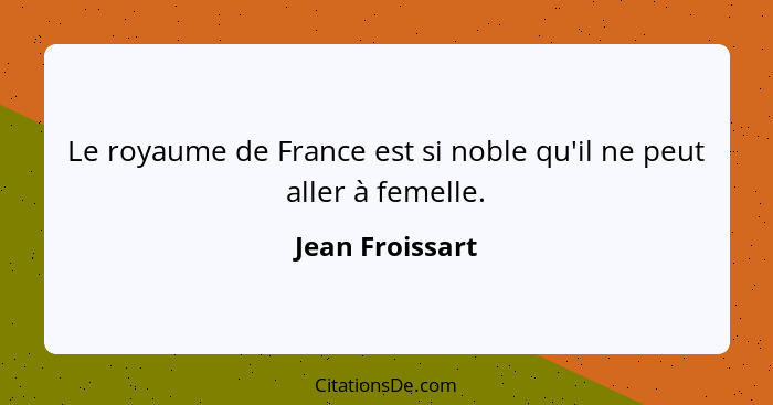 Le royaume de France est si noble qu'il ne peut aller à femelle.... - Jean Froissart