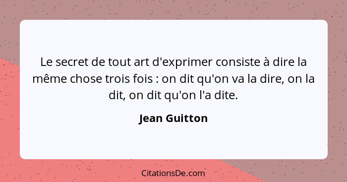 Le secret de tout art d'exprimer consiste à dire la même chose trois fois : on dit qu'on va la dire, on la dit, on dit qu'on l'a d... - Jean Guitton