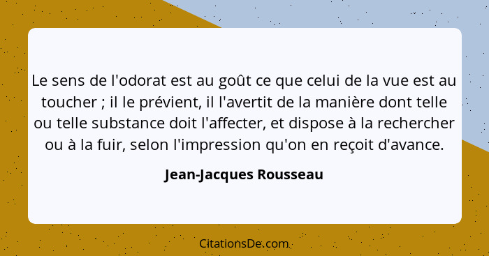 Le sens de l'odorat est au goût ce que celui de la vue est au toucher ; il le prévient, il l'avertit de la manière dont t... - Jean-Jacques Rousseau