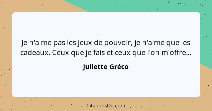 Je n'aime pas les jeux de pouvoir, je n'aime que les cadeaux. Ceux que je fais et ceux que l'on m'offre...... - Juliette Gréco