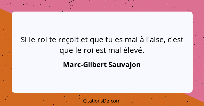 Si le roi te reçoit et que tu es mal à l'aise, c'est que le roi est mal élevé.... - Marc-Gilbert Sauvajon