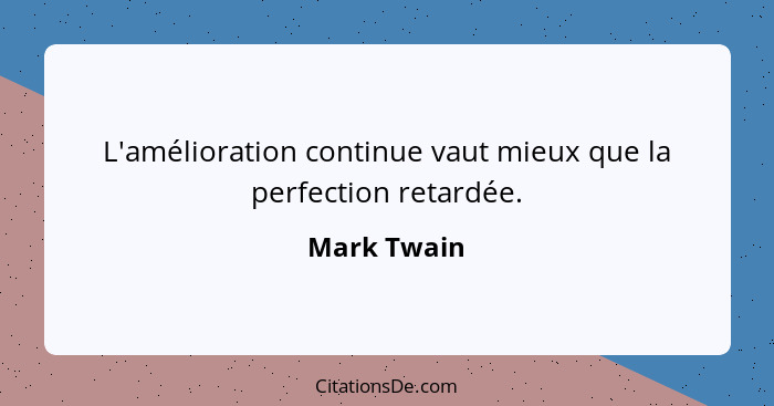 L'amélioration continue vaut mieux que la perfection retardée.... - Mark Twain