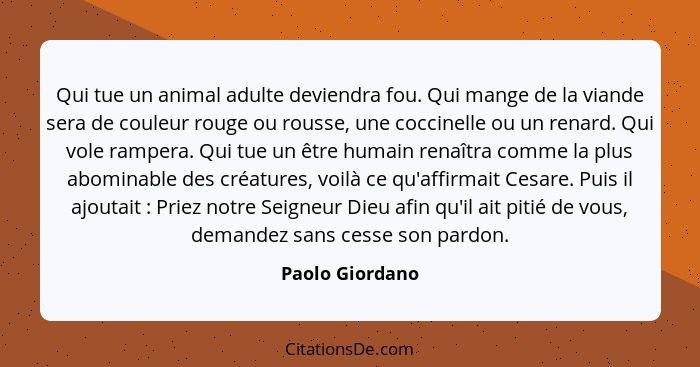 Qui tue un animal adulte deviendra fou. Qui mange de la viande sera de couleur rouge ou rousse, une coccinelle ou un renard. Qui vole... - Paolo Giordano