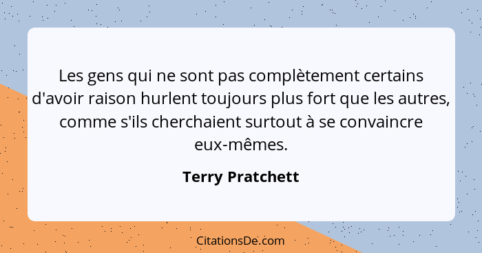 Les gens qui ne sont pas complètement certains d'avoir raison hurlent toujours plus fort que les autres, comme s'ils cherchaient sur... - Terry Pratchett