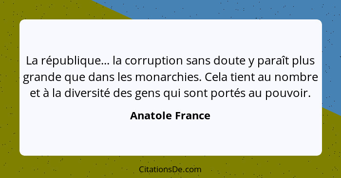 La république... la corruption sans doute y paraît plus grande que dans les monarchies. Cela tient au nombre et à la diversité des ge... - Anatole France