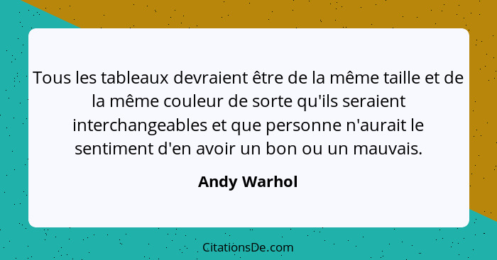 Tous les tableaux devraient être de la même taille et de la même couleur de sorte qu'ils seraient interchangeables et que personne n'aur... - Andy Warhol