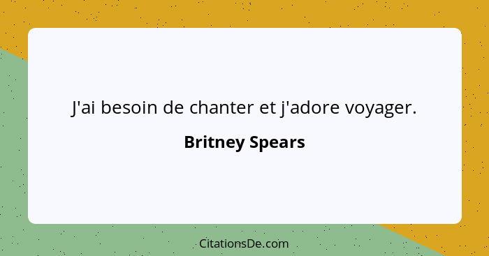 J'ai besoin de chanter et j'adore voyager.... - Britney Spears