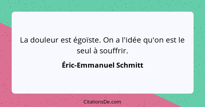 La douleur est égoïste. On a l'idée qu'on est le seul à souffrir.... - Éric-Emmanuel Schmitt