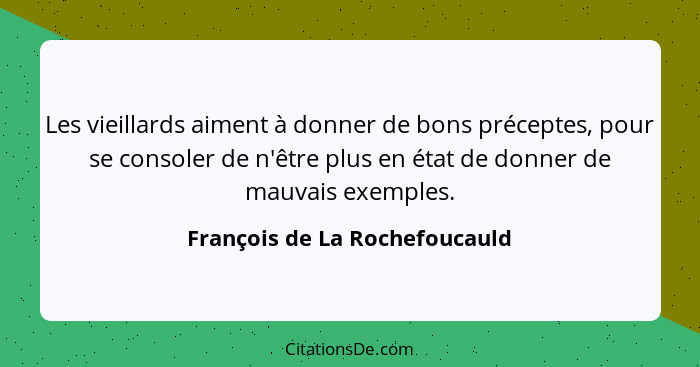 Les vieillards aiment à donner de bons préceptes, pour se consoler de n'être plus en état de donner de mauvais exemples... - François de La Rochefoucauld