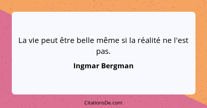 La vie peut être belle même si la réalité ne l'est pas.... - Ingmar Bergman