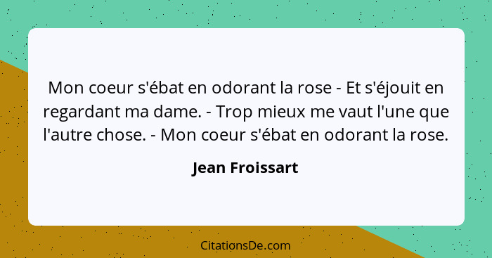 Mon coeur s'ébat en odorant la rose - Et s'éjouit en regardant ma dame. - Trop mieux me vaut l'une que l'autre chose. - Mon coeur s'é... - Jean Froissart