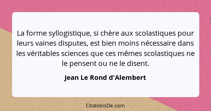 La forme syllogistique, si chère aux scolastiques pour leurs vaines disputes, est bien moins nécessaire dans les véritab... - Jean Le Rond d'Alembert
