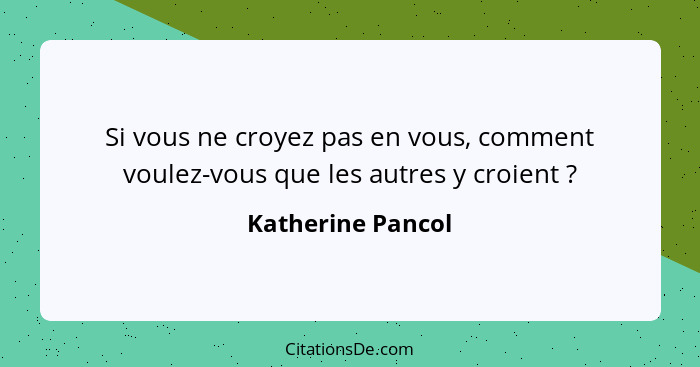 Si vous ne croyez pas en vous, comment voulez-vous que les autres y croient ?... - Katherine Pancol