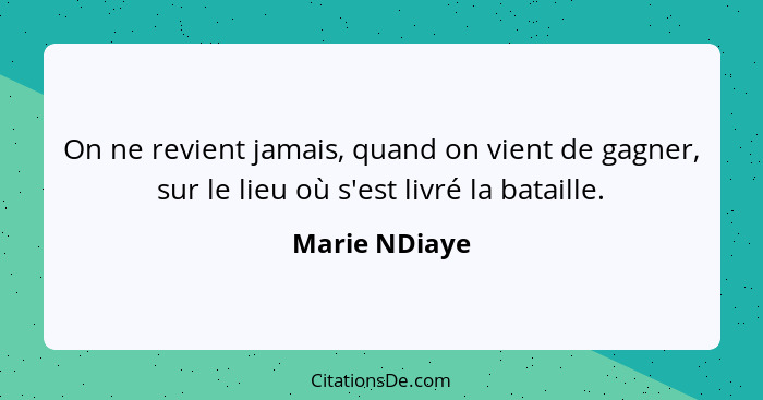 On ne revient jamais, quand on vient de gagner, sur le lieu où s'est livré la bataille.... - Marie NDiaye