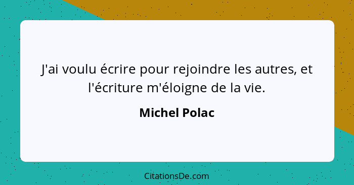 J'ai voulu écrire pour rejoindre les autres, et l'écriture m'éloigne de la vie.... - Michel Polac