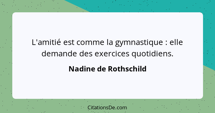 L'amitié est comme la gymnastique : elle demande des exercices quotidiens.... - Nadine de Rothschild