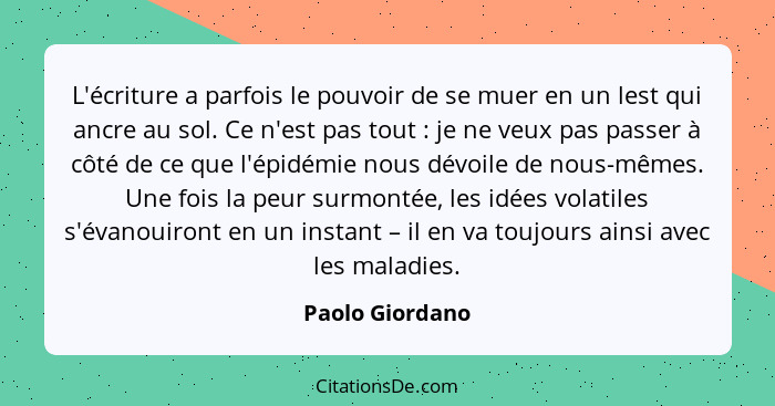 L'écriture a parfois le pouvoir de se muer en un lest qui ancre au sol. Ce n'est pas tout : je ne veux pas passer à côté de ce q... - Paolo Giordano