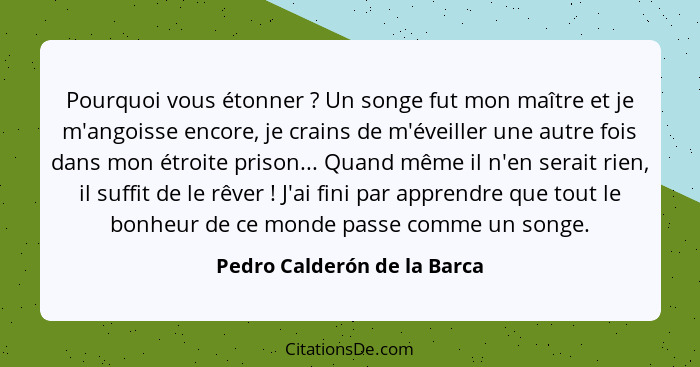 Pourquoi vous étonner ? Un songe fut mon maître et je m'angoisse encore, je crains de m'éveiller une autre fois dans... - Pedro Calderón de la Barca