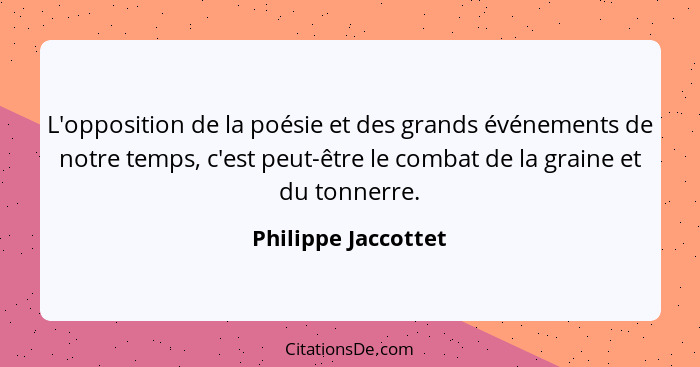 L'opposition de la poésie et des grands événements de notre temps, c'est peut-être le combat de la graine et du tonnerre.... - Philippe Jaccottet