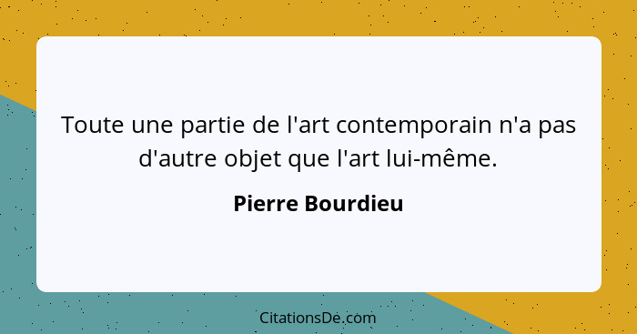 Toute une partie de l'art contemporain n'a pas d'autre objet que l'art lui-même.... - Pierre Bourdieu