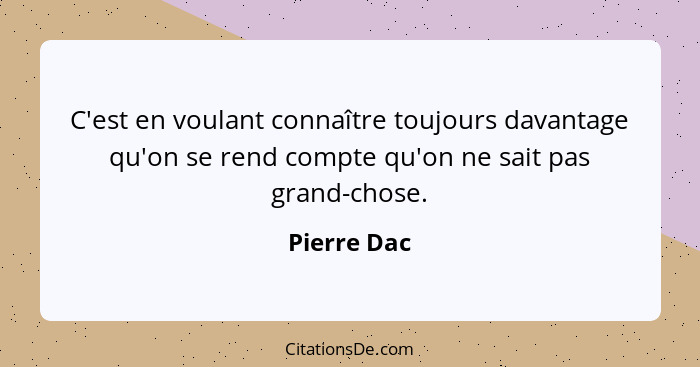 C'est en voulant connaître toujours davantage qu'on se rend compte qu'on ne sait pas grand-chose.... - Pierre Dac