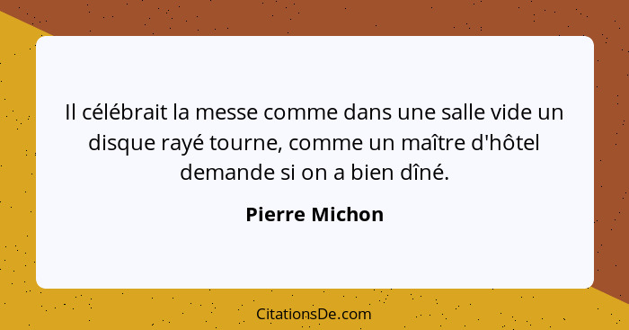 Il célébrait la messe comme dans une salle vide un disque rayé tourne, comme un maître d'hôtel demande si on a bien dîné.... - Pierre Michon