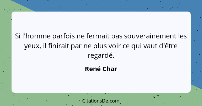 Si l'homme parfois ne fermait pas souverainement les yeux, il finirait par ne plus voir ce qui vaut d'être regardé.... - René Char