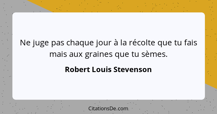 Ne juge pas chaque jour à la récolte que tu fais mais aux graines que tu sèmes.... - Robert Louis Stevenson