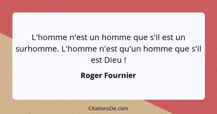 L'homme n'est un homme que s'il est un surhomme. L'homme n'est qu'un homme que s'il est Dieu !... - Roger Fournier