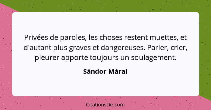 Privées de paroles, les choses restent muettes, et d'autant plus graves et dangereuses. Parler, crier, pleurer apporte toujours un soul... - Sándor Márai