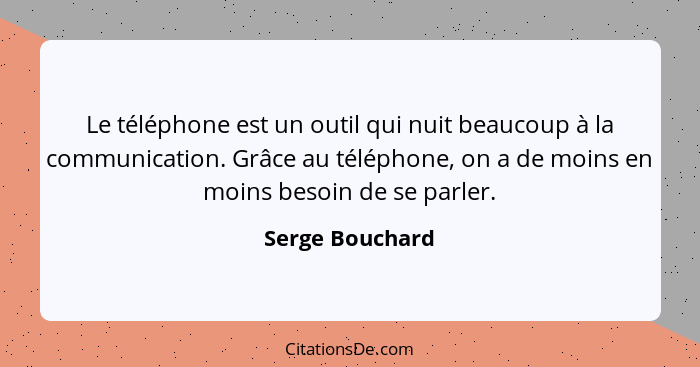 Le téléphone est un outil qui nuit beaucoup à la communication. Grâce au téléphone, on a de moins en moins besoin de se parler.... - Serge Bouchard