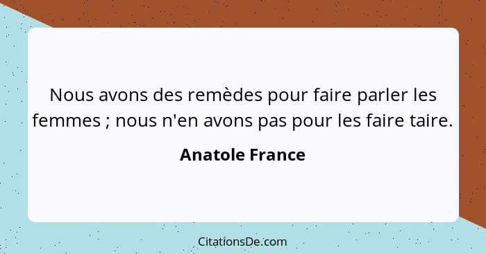 Nous avons des remèdes pour faire parler les femmes ; nous n'en avons pas pour les faire taire.... - Anatole France