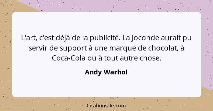 L'art, c'est déjà de la publicité. La Joconde aurait pu servir de support à une marque de chocolat, à Coca-Cola ou à tout autre chose.... - Andy Warhol