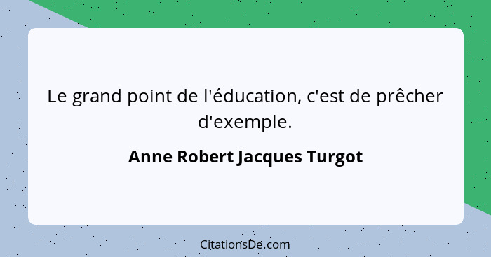 Le grand point de l'éducation, c'est de prêcher d'exemple.... - Anne Robert Jacques Turgot