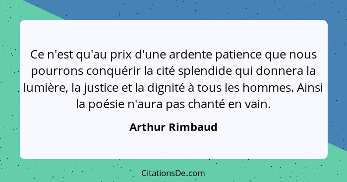 Ce n'est qu'au prix d'une ardente patience que nous pourrons conquérir la cité splendide qui donnera la lumière, la justice et la dig... - Arthur Rimbaud