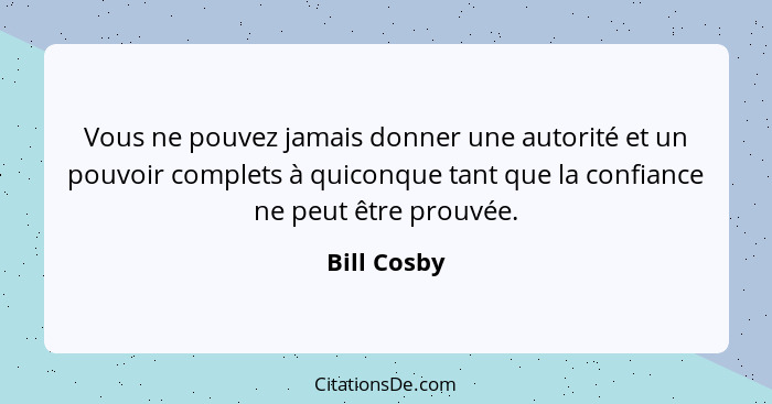 Vous ne pouvez jamais donner une autorité et un pouvoir complets à quiconque tant que la confiance ne peut être prouvée.... - Bill Cosby