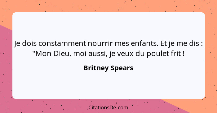 Je dois constamment nourrir mes enfants. Et je me dis : "Mon Dieu, moi aussi, je veux du poulet frit !... - Britney Spears