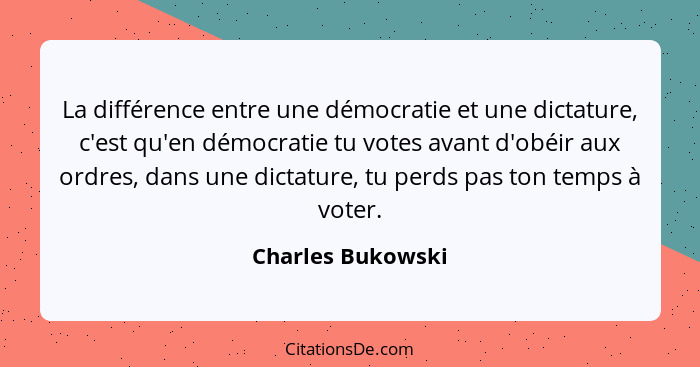 La différence entre une démocratie et une dictature, c'est qu'en démocratie tu votes avant d'obéir aux ordres, dans une dictature,... - Charles Bukowski