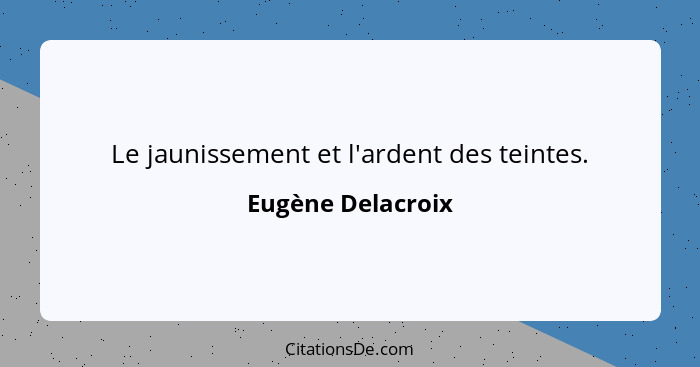 Le jaunissement et l'ardent des teintes.... - Eugène Delacroix