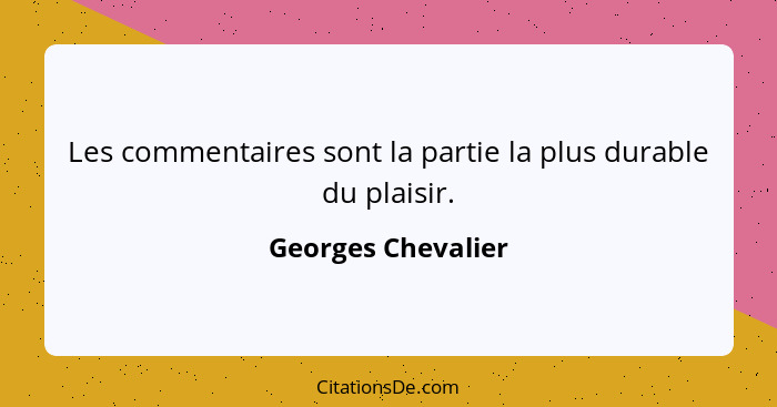 Les commentaires sont la partie la plus durable du plaisir.... - Georges Chevalier
