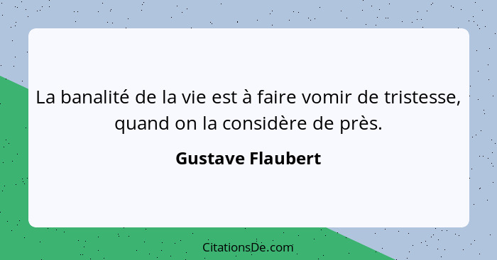 La banalité de la vie est à faire vomir de tristesse, quand on la considère de près.... - Gustave Flaubert