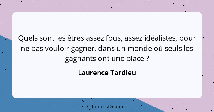 Quels sont les êtres assez fous, assez idéalistes, pour ne pas vouloir gagner, dans un monde où seuls les gagnants ont une place&nb... - Laurence Tardieu