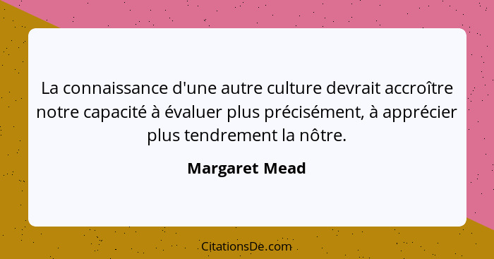 La connaissance d'une autre culture devrait accroître notre capacité à évaluer plus précisément, à apprécier plus tendrement la nôtre.... - Margaret Mead