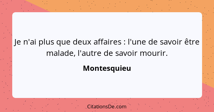 Je n'ai plus que deux affaires : l'une de savoir être malade, l'autre de savoir mourir.... - Montesquieu