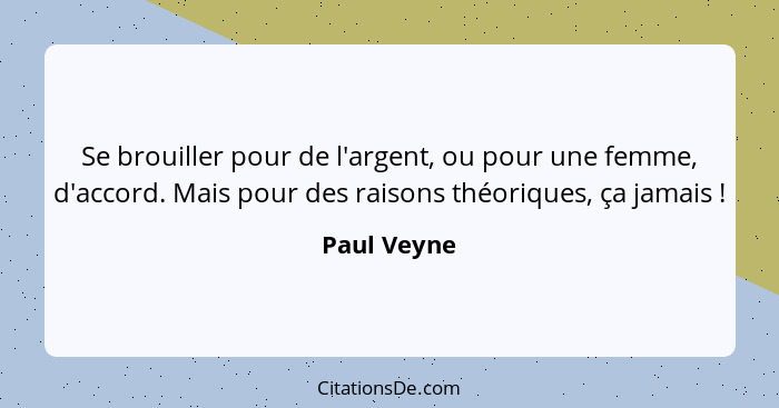 Se brouiller pour de l'argent, ou pour une femme, d'accord. Mais pour des raisons théoriques, ça jamais !... - Paul Veyne